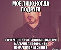 Моё лицо,когда подруга В очередной раз рассказывал про мальчика,который ей понравился,бесиииит