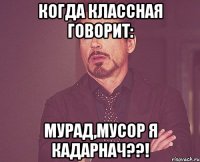 Когда классная говорит: Мурад,мусор я кадарнач??!
