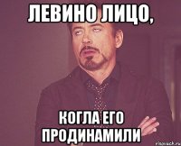 Левино лицо, когла его продинамили