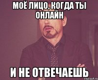 МОЁ ЛИЦО, КОГДА ТЫ ОНЛАЙН И НЕ ОТВЕЧАЕШЬ
