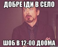 добре іди в село ШОБ В 12-00 доома