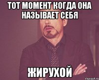 Тот момент когда она называет себя жирухой