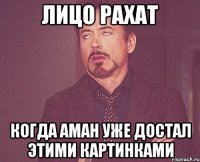 Лицо Рахат Когда Аман уже достал этими картинками