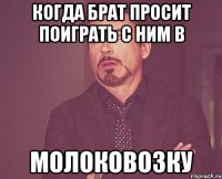 когда брат просит поиграть с ним в Молоковозку