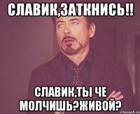 Славик,заткнись!! Славик,ты че молчишь?Живой?