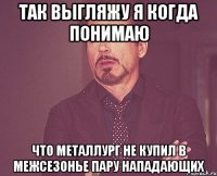 Так выгляжу я когда понимаю что Металлург не купил в межсезонье пару нападающих