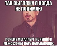 Так выгляжу я когда не понимаю почему Металлург не купил в межсезонье пару нападающих