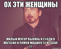 ох эти женщины милый мусор выкинь и сходи в магазин и помой машину ))) и сына !!!