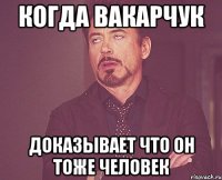 КОГДА ВАКАРЧУК ДОКАЗЫВАЕТ ЧТО ОН ТОЖЕ ЧЕЛОВЕК