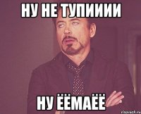 Ну не тупииии ну ёёмаёё