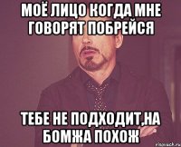 Моё лицо когда мне говорят побрейся тебе не подходит,на бомжа похож