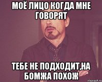 Моё лицо когда мне говорят тебе не подходит,на бомжа похож