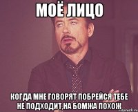 Моё лицо когда мне говорят побрейся тебе не подходит,на бомжа похож