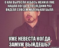 О как выросла небось жениха уже нашла когда в последний раз видела совсем маленькая была Уже невеста когда замуж выйдешь?