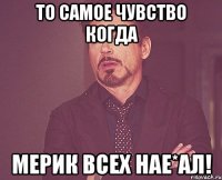 То самое чувство когда Мерик всех нае*ал!