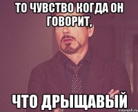 то чувство когда он говорит, что дрыщавый