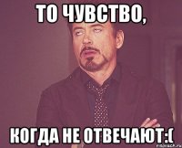 То чувство, Когда не отвечают:(