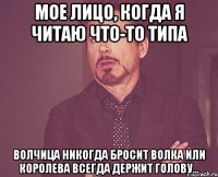 Мое лицо, когда я читаю что-то типа волчица никогда бросит волка или королева всегда держит голову...
