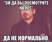 ''Ой да вы посмотрите на неё'' Да не нормально.