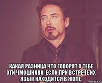  Какая разница что говорят о тебе эти чмошники, если при встрече их язык находится в жопе.