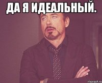 Да я идеальный. 
