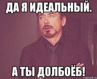 Да я идеальный. А ты долбоёб!