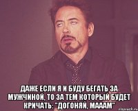  Даже если я и буду бегать за мужчиной, то за тем который будет кричать: "Догоняй, мааам"