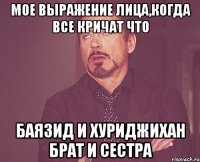 Мое выражение лица,когда все кричат что Баязид и Хуриджихан брат и сестра