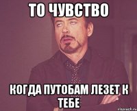 то чувство когда ПутоБам лезет к тебе