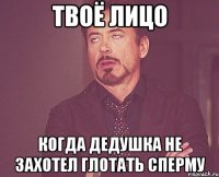 Твоё лицо Когда дедушка не захотел глотать сперму