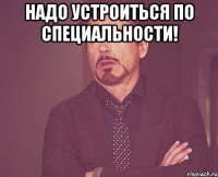 Надо устроиться по специальности! 