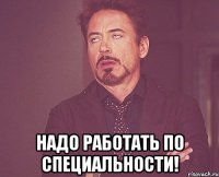  Надо работать по специальности!