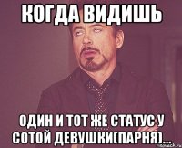 когда видишь один и тот же статус у сотой девушки(парня)...