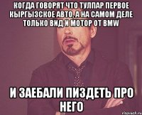 Когда говорят что Тулпар первое кыргызское авто, а на самом деле только вид и мотор от BMW и заебали пиздеть про него