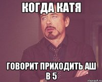 когда катя говорит приxодить аш в 5