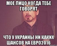 Мое лицо когда тебе говорят Что У Украины ни каких шансов на Евро2016