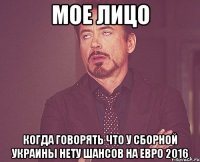мое лицо когда говорять что у сборной Украины нету шансов на евро 2016