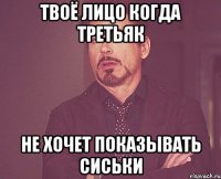 твоё лицо когда третьяк не хочет показывать сиськи