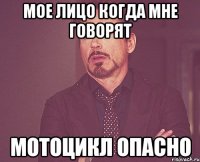 Мое лицо когда мне говорят Мотоцикл опасно