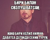 бири билән сөзлүшватсаң йәнә бири келип нимни даватса дегәндә сениң түрүң