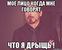 моё лицо когда мне говорят что я дрыщь !