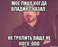 Мое лицо Когда Владик сказал , не тролить ваще не кого :DDD