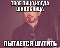 Твое лицо когда школьница пытается шутить