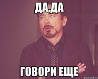 Да,да говори еще