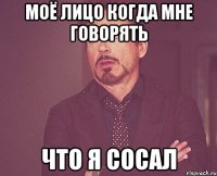 МОЁ ЛИЦО КОГДА МНЕ ГОВОРЯТЬ ЧТО Я СОСАЛ