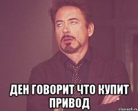  Ден говорит что купит привод
