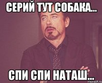Серий тут собака... Спи спи наташ...