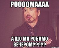 РООООМАААА А що ми робимо вечером?????