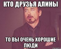 Кто друзья Алины То Вы очень хорошие люди