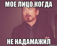 мое лицо,когда не надамажил